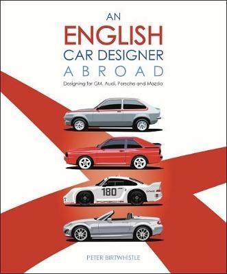 An English Car Designer Abroad: Designing for GM, Audi, Porsche and Mazda - Peter Birtwhistle - cover