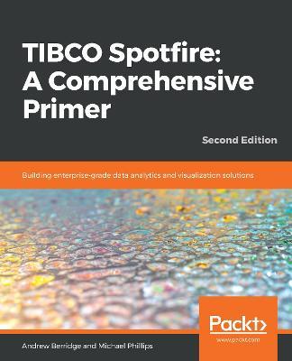 TIBCO Spotfire: A Comprehensive Primer: Building enterprise-grade data analytics and visualization solutions, 2nd Edition - Andrew Berridge,Michael Phillips - cover
