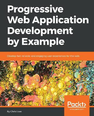 Progressive Web Application Development by Example: Develop fast, reliable, and engaging user experiences for the web - Chris Love - cover