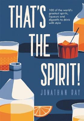 That's the Spirit!: 100 of the World's Greatest Spirits and Liqueurs to Drink with Style - Jonathan Ray - cover