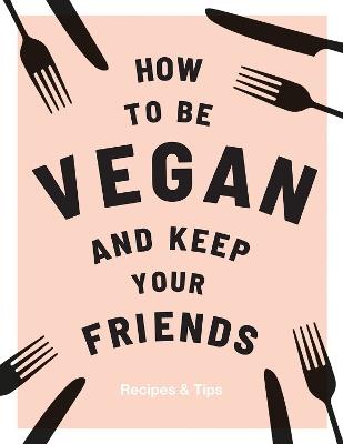 How to be Vegan and Keep Your Friends: Recipes & Tips - Annie Nichols - cover