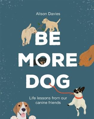 Be More Dog: Life Lessons from Our Canine Friends - Alison Davies - cover