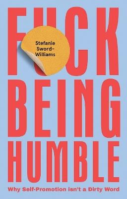 F*ck Being Humble: Why Self-Promotion Isn't a Dirty Word - Stefanie Sword-Williams - cover