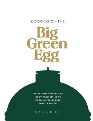 Cooking on the Big Green Egg: Everything You Need to Know From Set-up to Cooking Techniques, with 70 Recipes - James Whetlor - cover