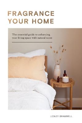 Fragrance Your Home: The Essential Guide to Enhancing Your Living Space with Natural Scent - Lesley Bramwell - cover