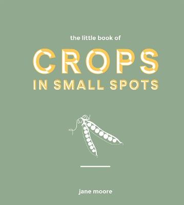 The Little Book of Crops in Small Spots: A Modern Guide to Growing Fruit and Veg - Jane Moore - cover