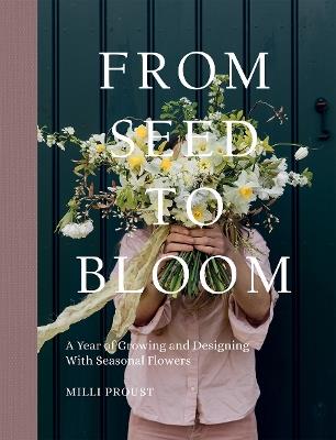 From Seed to Bloom: A Year of Growing and Designing With Seasonal Flowers - Milli Proust - cover