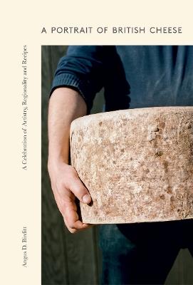 A Portrait of British Cheese: A Celebration of Artistry, Regionality and Recipes - Angus D. Birditt - cover