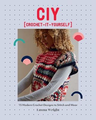 CIY: Crochet-It-Yourself: 15 Modern Crochet Designs to Stitch and Wear - Emma Wright - cover