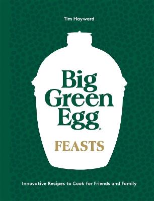 Big Green Egg Feasts: Innovative Recipes to Cook for Friends and Family - Tim Hayward - cover