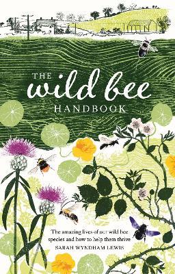 The Wild Bee Handbook: The Amazing Lives of Our Wild Species and How to Help Them Thrive - Sarah Wyndham Lewis - cover