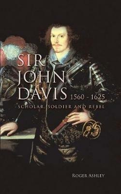 Sir John Davis 1560 - 1625: Scholar, Soldier and Rebel - Roger Ashley - cover