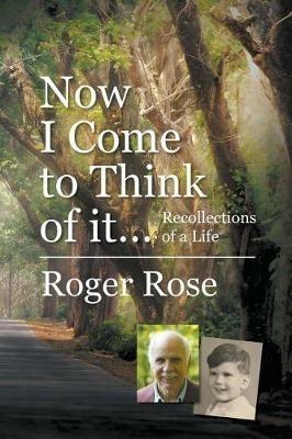 Now I Come to Think of it...: Recollections of a Life - Roger Rose - cover