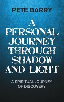A Personal Journey Through Shadow and Light: A Spiritual Journey of Discovery - Pete Barry - cover
