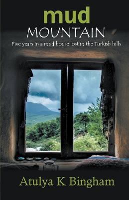 Mud Mountain - Five Years In A Mud House Lost In The Turkish Hills - Atulya K Bingham - cover