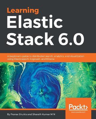 Learning Elastic Stack 6.0: A beginner's guide to distributed search, analytics, and visualization using Elasticsearch, Logstash and Kibana - Pranav Shukla,Sharath Kumar M N - cover