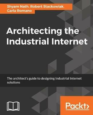 Architecting the Industrial Internet - Shyam Nath,Robert Stackowiak,Carla Romano - cover