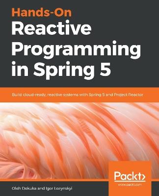 Hands-On Reactive Programming in Spring 5: Build cloud-ready, reactive systems with Spring 5 and Project Reactor - Oleh Dokuka,Igor Lozynskyi - cover