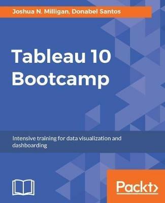 Tableau 10 Bootcamp: Intensive training for data visualization and dashboarding - Joshua N. Milligan,Donabel Santos,Mahfooj Alam Khan - cover