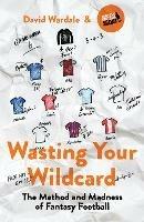 Wasting Your Wildcard: The Method and Madness of Fantasy Football - David Wardale - cover
