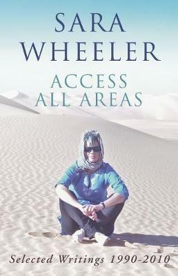 Access All Areas: Selected Writings 1990-2010 - Sara Wheeler - cover