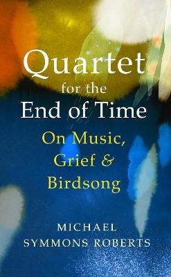 Quartet for the End of Time: On Music, Grief and Birdsong - Michael Symmons Roberts - cover