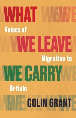 What We Leave We Carry: Voices of Migration to Britain - Colin Grant - cover