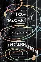 The Making of Incarnation: FROM THE TWICE BOOKER SHORLISTED AUTHOR - Tom McCarthy - cover