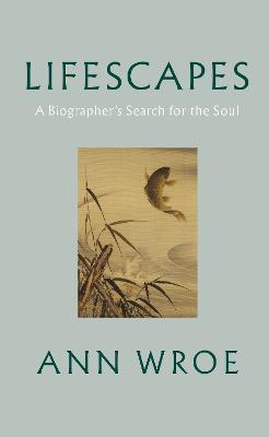 Lifescapes: A Biographer’s Search for the Soul - Ann Wroe - cover