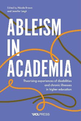 Ableism in Academia: Theorising Experiences of Disabilities and Chronic Illnesses in Higher Education - cover