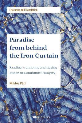 Paradise from Behind the Iron Curtain: Reading, Translating and Staging Milton in Communist Hungary - Miklós Péti - cover