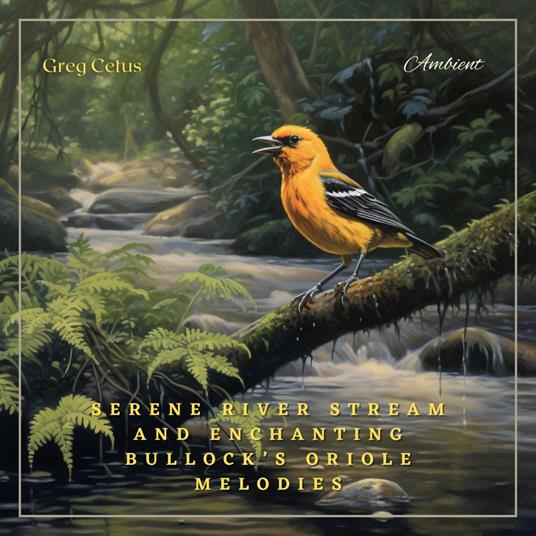 Serene River Stream and Enchanting Bullock’s Oriole Melodies