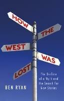 How the West Was Lost: The Decline of a Myth and the Search for New Stories - Ben Ryan - cover
