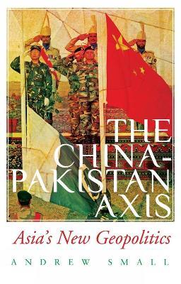The China-Pakistan Axis: Asia's New Geopolitics - Andrew Small - cover