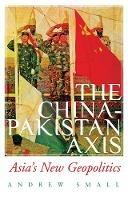 The China-Pakistan Axis: Asia's New Geopolitics - Andrew Small - cover