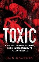 Toxic: A History of Nerve Agents, From Nazi Germany to Putin's Russia - Dan Kaszeta - cover