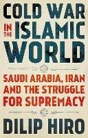 Cold War in the Islamic World: Saudi Arabia, Iran and the Struggle for Supremacy - Dilip Hiro - cover
