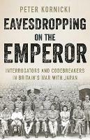 Eavesdropping on the Emperor: Interrogators and Codebreakers in Britain's War With Japan - Peter Kornicki - cover
