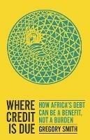 Where Credit is Due: How Africa's Debt Can Be a Benefit, Not a Burden - Gregory Smith - cover
