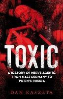 Toxic: A History of Nerve Agents, From Nazi Germany to Putin's Russia - Dan Kaszeta - cover