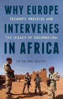 Why Europe Intervenes in Africa: Security, Prestige and the Legacy of Colonialism - Catherine Gegout - cover