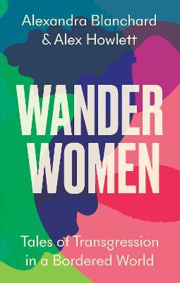 Wander Women: Tales of Transgression in a Bordered World - Alexandra Blanchard,Alex Howlett - cover