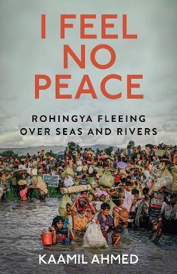 I Feel No Peace: Rohingya Fleeing Over Seas & Rivers - Kaamil Ahmed - cover