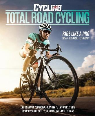 Total Road Cycling: Everything you need to know to improve your road cycling skills, confidence and fitness - Cycling Plus - cover