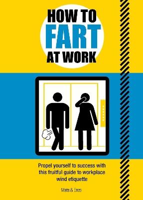 How to Fart at Work: Propel Yourself to Success with this Fruitful Guide to Workplace Wind Etiquette - Mats and Enzo - cover