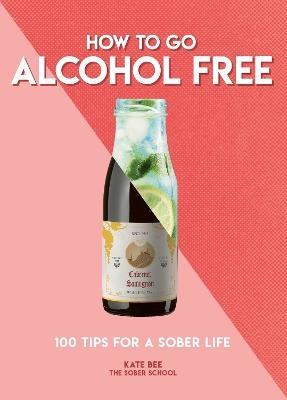 How to Go Alcohol Free: 100 Tips for a Sober Life - Kate Bee - cover