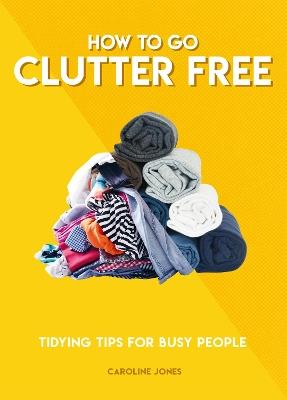 How to Go Clutter Free: Tidying tips for busy people - Caroline Jones - cover