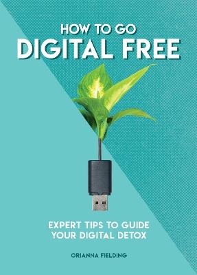 How to Go Digital Free: Expert Tips to Guide Your Digital Detox - Orianna Fielding - cover