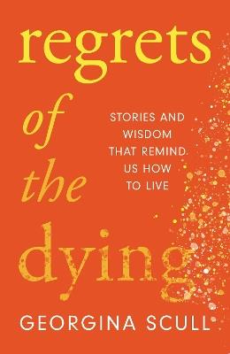 Regrets of the Dying: Stories and Wisdom That Remind Us How to Live - Georgina Scull - cover