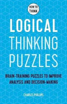 How to Think - Logical Thinking Puzzles: Brain-training puzzles to improve analysis and decision-making - Charles Phillips - cover
